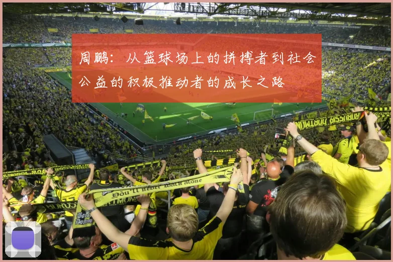 周鹏：从篮球场上的拼搏者到社会公益的积极推动者的成长之路