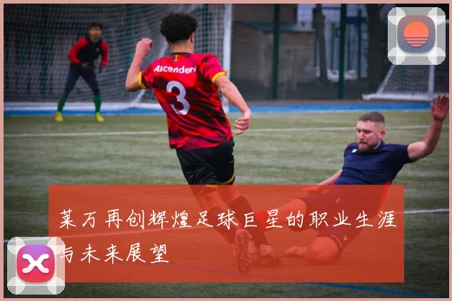 莱万再创辉煌足球巨星的职业生涯与未来展望