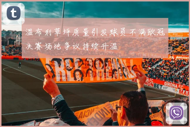 温布利草坪质量引发球员不满欧冠决赛场地争议持续升温