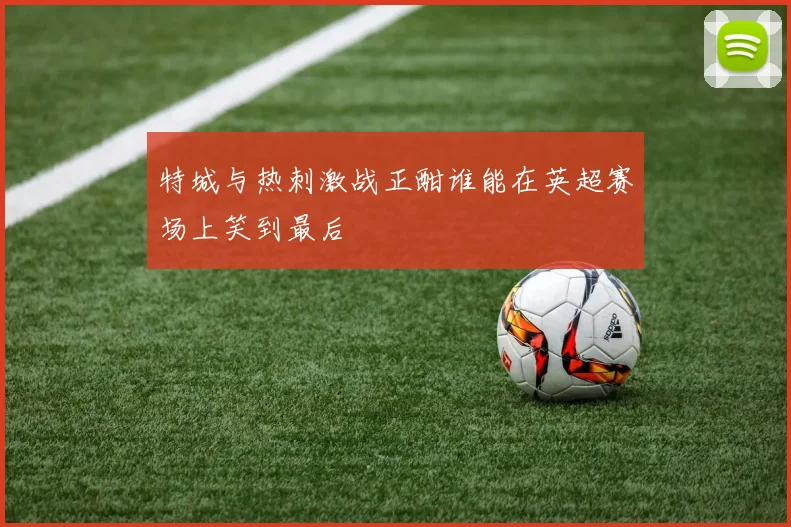 特城与热刺激战正酣谁能在英超赛场上笑到最后