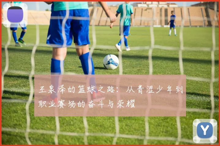 王泉泽的篮球之路：从青涩少年到职业赛场的奋斗与荣耀