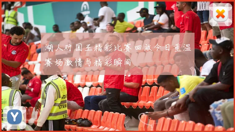 湖人对国王精彩比赛回放今日重温赛场激情与精彩瞬间