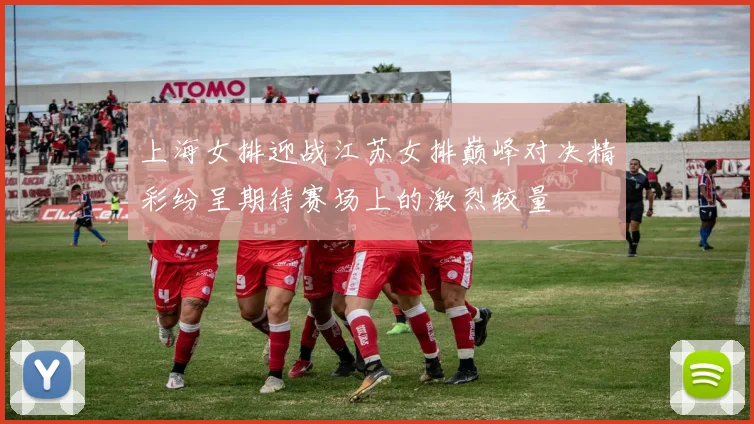 上海女排迎战江苏女排巅峰对决精彩纷呈期待赛场上的激烈较量