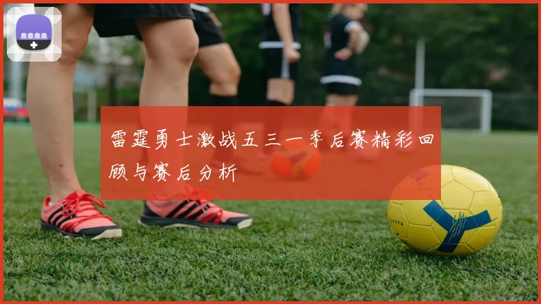 雷霆勇士激战五三一季后赛精彩回顾与赛后分析