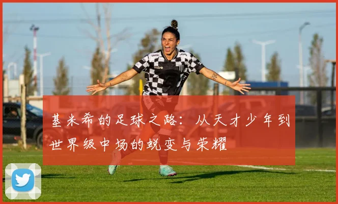 基米希的足球之路：从天才少年到世界级中场的蜕变与荣耀