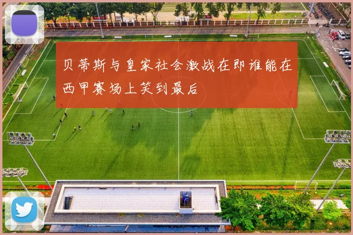 贝蒂斯与皇家社会激战在即谁能在西甲赛场上笑到最后