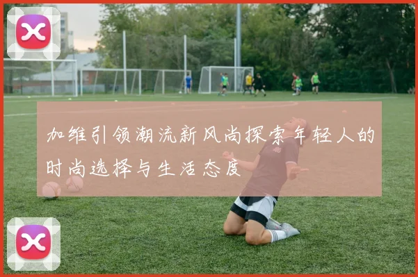 加维引领潮流新风尚探索年轻人的时尚选择与生活态度