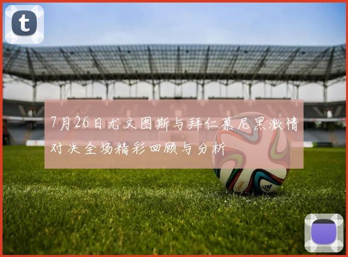 7月26日尤文图斯与拜仁慕尼黑激情对决全场精彩回顾与分析