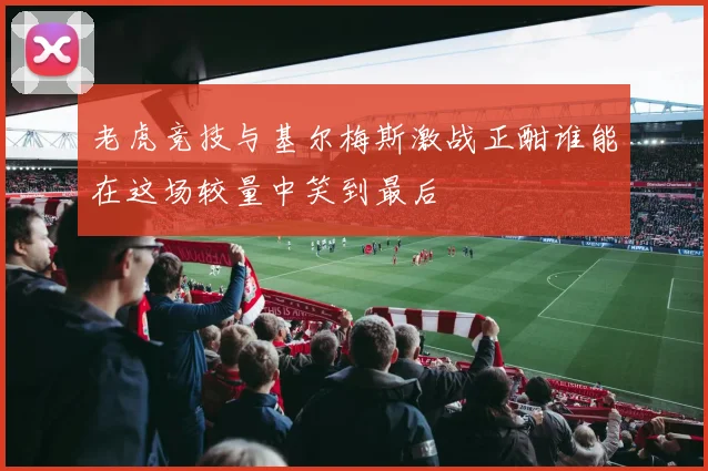 老虎竞技与基尔梅斯激战正酣谁能在这场较量中笑到最后