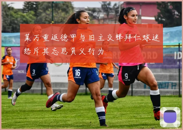 莱万重返德甲与旧主交锋拜仁球迷怒斥其忘恩负义行为