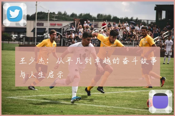 王少杰：从平凡到卓越的奋斗故事与人生启示