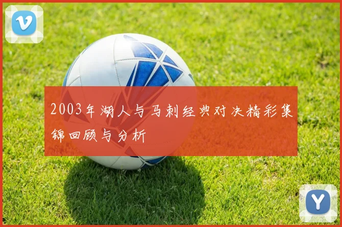 2003年湖人与马刺经典对决精彩集锦回顾与分析