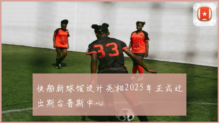 快船新球馆设计亮相2025年正式迁出斯台普斯中心