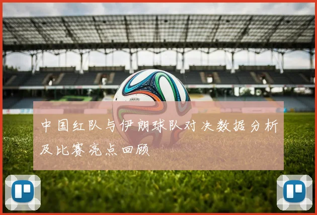 中国红队与伊朗球队对决数据分析及比赛亮点回顾