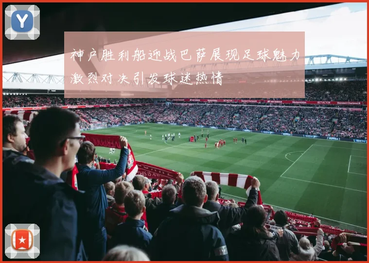 神户胜利船迎战巴萨展现足球魅力激烈对决引发球迷热情