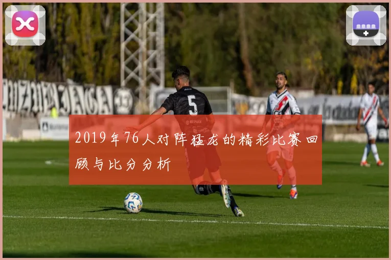 2019年76人对阵猛龙的精彩比赛回顾与比分分析