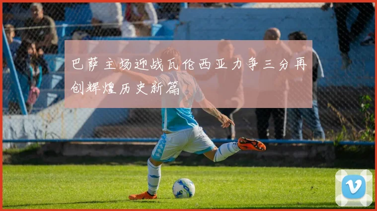 巴萨主场迎战瓦伦西亚力争三分再创辉煌历史新篇