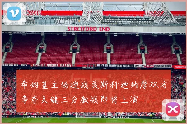 希姆基主场迎战莫斯科迪纳摩双方争夺关键三分激战即将上演