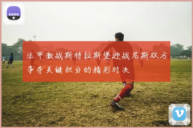 法甲激战斯特拉斯堡迎战尼斯双方争夺关键积分的精彩对决