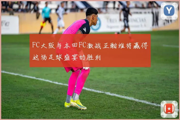 FC大阪与本田FC激战正酣谁将赢得这场足球盛宴的胜利