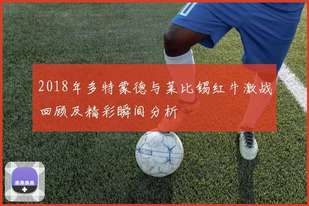 2018年多特蒙德与莱比锡红牛激战回顾及精彩瞬间分析