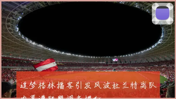 追梦格林播客引发风波杜兰特离队内幕遭联盟调查揭秘