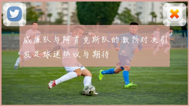 威廉队与阿贾克斯队的激烈对决引发足球迷热议与期待