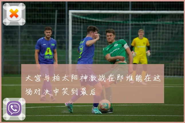 大宫与柏太阳神激战在即谁能在这场对决中笑到最后