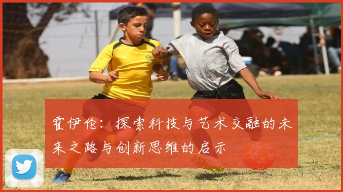 霍伊伦：探索科技与艺术交融的未来之路与创新思维的启示
