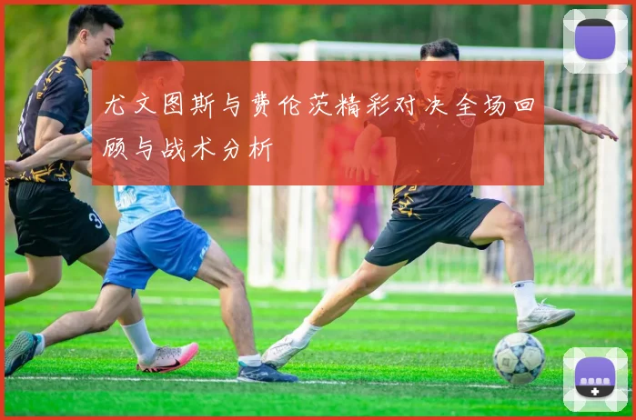 尤文图斯与费伦茨精彩对决全场回顾与战术分析