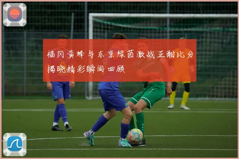 福冈黄蜂与东京绿茵激战正酣比分揭晓精彩瞬间回顾
