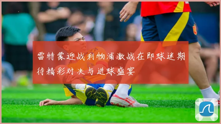 雷特蒙迎战利物浦激战在即球迷期待精彩对决与进球盛宴