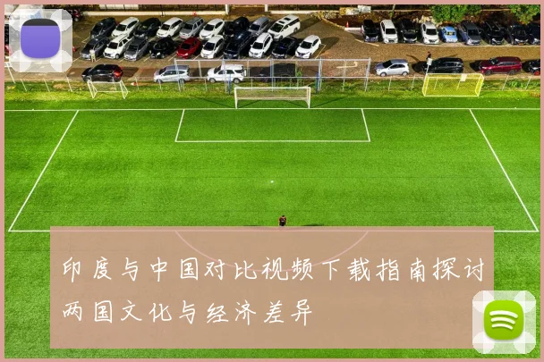 印度与中国对比视频下载指南探讨两国文化与经济差异