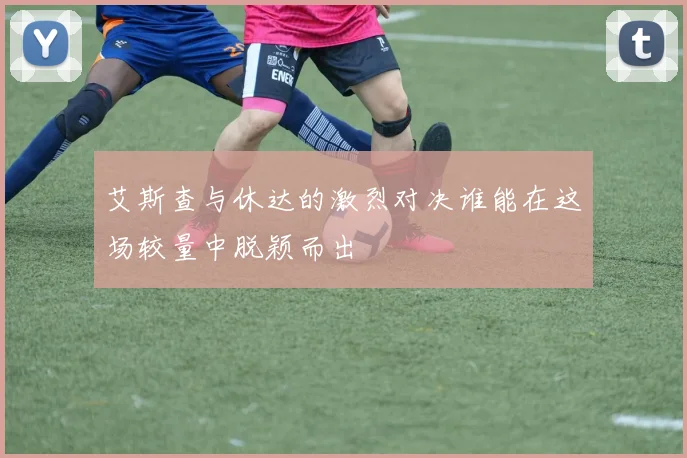 艾斯查与休达的激烈对决谁能在这场较量中脱颖而出