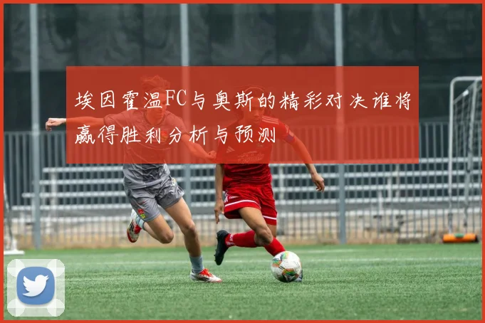 埃因霍温FC与奥斯的精彩对决谁将赢得胜利分析与预测