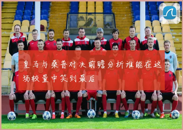 皇马与桑普对决前瞻分析谁能在这场较量中笑到最后