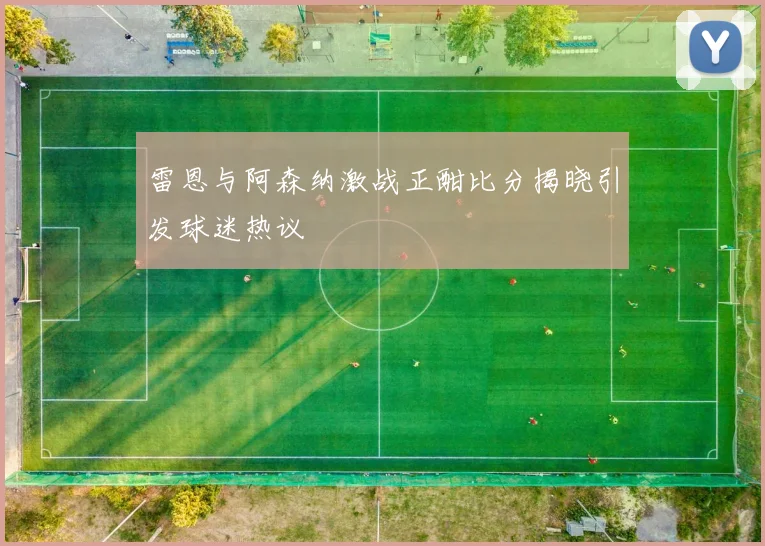 雷恩与阿森纳激战正酣比分揭晓引发球迷热议