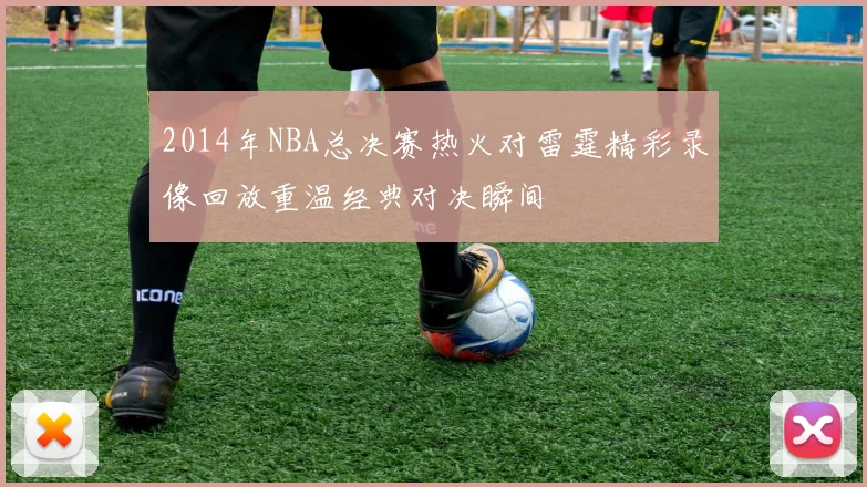 2014年NBA总决赛热火对雷霆精彩录像回放重温经典对决瞬间