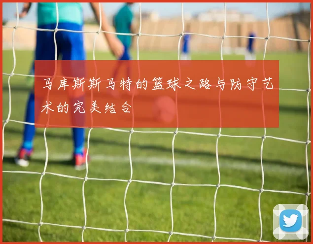 马库斯斯马特的篮球之路与防守艺术的完美结合