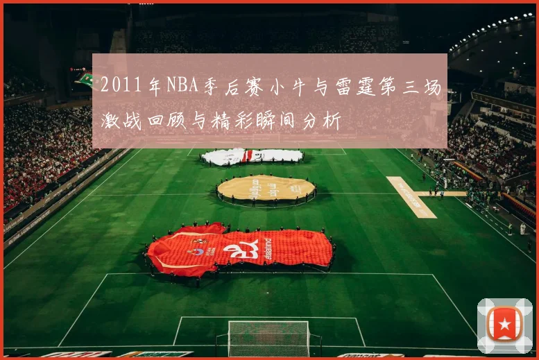 2011年NBA季后赛小牛与雷霆第三场激战回顾与精彩瞬间分析