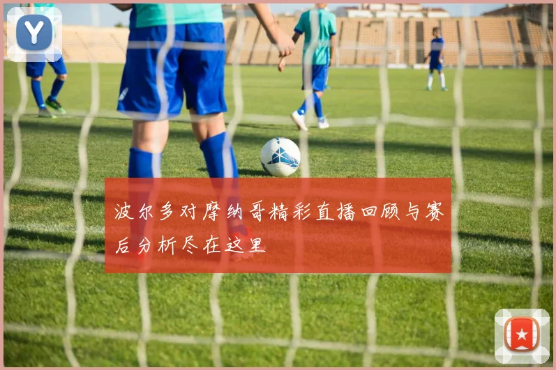 波尔多对摩纳哥精彩直播回顾与赛后分析尽在这里