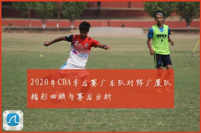 2020年CBA季后赛广东队对阵广厦队精彩回顾与赛后分析
