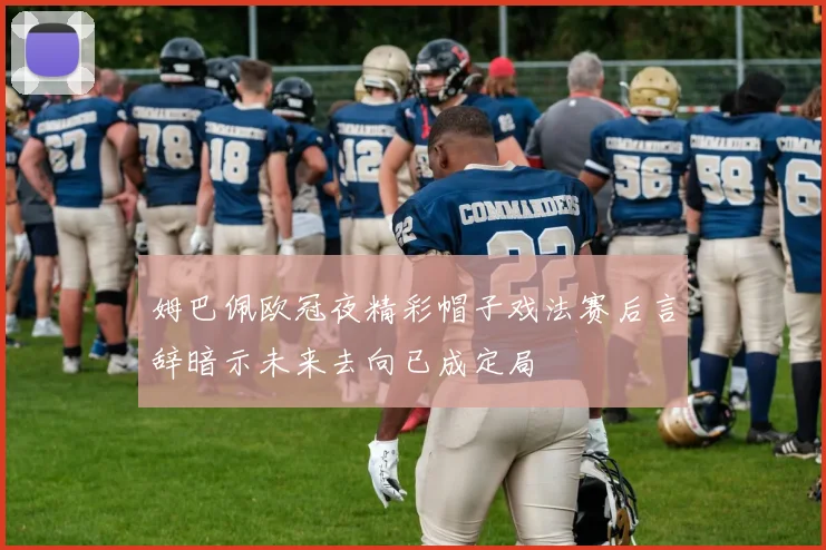 姆巴佩欧冠夜精彩帽子戏法赛后言辞暗示未来去向已成定局