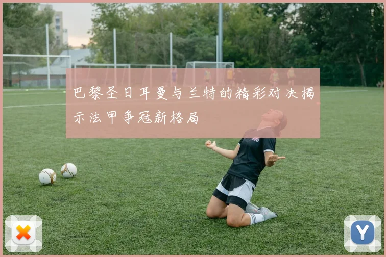 巴黎圣日耳曼与兰特的精彩对决揭示法甲争冠新格局