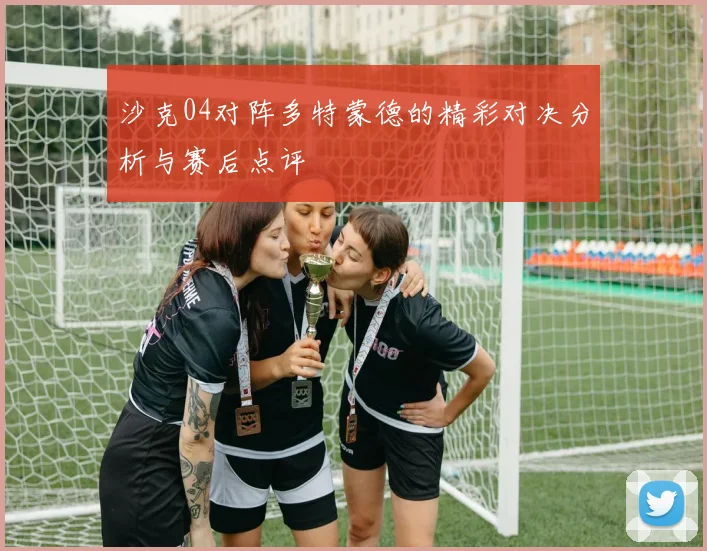 沙克04对阵多特蒙德的精彩对决分析与赛后点评