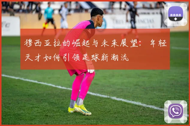 穆西亚拉的崛起与未来展望：年轻天才如何引领足球新潮流