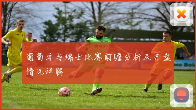 葡萄牙与瑞士比赛前瞻分析及开盘情况详解