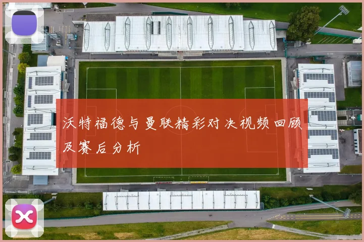 沃特福德与曼联精彩对决视频回顾及赛后分析