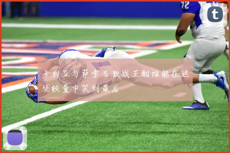 卡利亚与萨索洛激战正酣谁能在这场较量中笑到最后