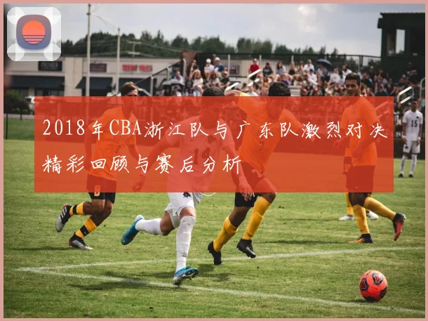 2018年CBA浙江队与广东队激烈对决精彩回顾与赛后分析